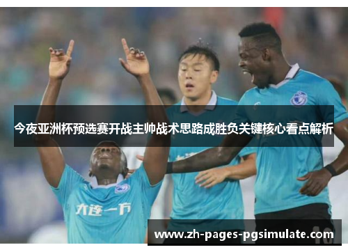 今夜亚洲杯预选赛开战主帅战术思路成胜负关键核心看点解析