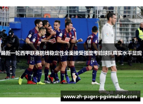 最新一轮西甲联赛防线稳定性全面接受强度考验球队真实水平显现