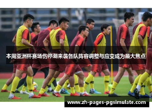 本周亚洲杯赛场伤停潮来袭各队阵容调整与应变成为最大焦点