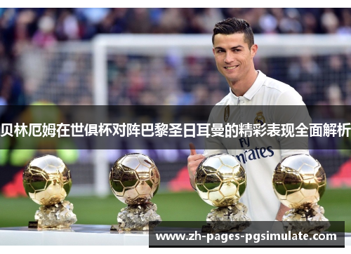 贝林厄姆在世俱杯对阵巴黎圣日耳曼的精彩表现全面解析