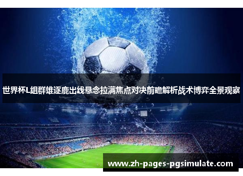 世界杯L组群雄逐鹿出线悬念拉满焦点对决前瞻解析战术博弈全景观察 世界杯L组群雄逐鹿出线悬念拉满焦点对决前瞻解析战术博弈全景观察