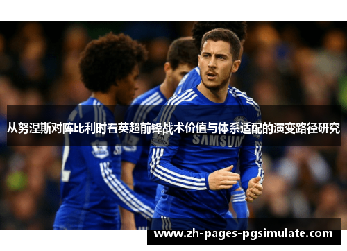 从努涅斯对阵比利时看英超前锋战术价值与体系适配的演变路径研究