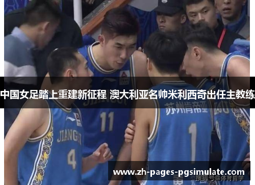 中国女足踏上重建新征程 澳大利亚名帅米利西奇出任主教练 中国女足踏上重建新征程 澳大利亚名帅米利西奇出任主教练