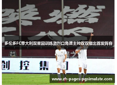 多伦多FC意大利双星因训练激烈口角遭主帅双双撤出首发阵容