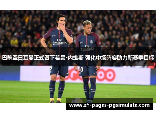 巴黎圣日耳曼正式签下若昂·内维斯 强化中场阵容助力新赛季目标