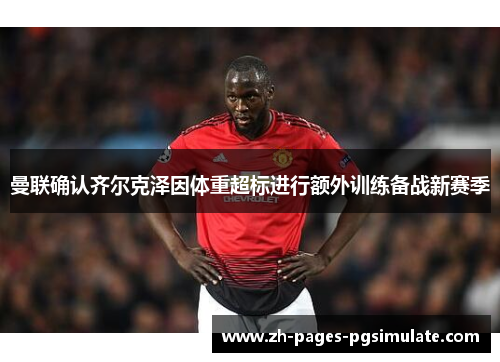 曼联确认齐尔克泽因体重超标进行额外训练备战新赛季