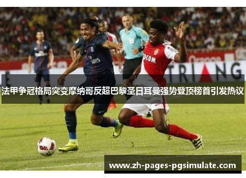 法甲争冠格局突变摩纳哥反超巴黎圣日耳曼强势登顶榜首引发热议