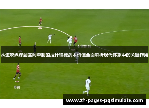 从进攻纵深到空间牵制的拉什福德战术价值全面解析现代体系中的关键作用