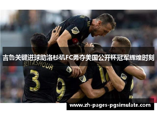吉鲁关键进球助洛杉矶FC勇夺美国公开杯冠军辉煌时刻