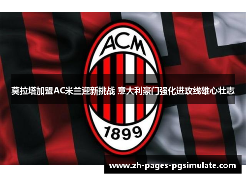 莫拉塔加盟AC米兰迎新挑战 意大利豪门强化进攻线雄心壮志