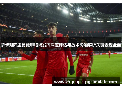 萨卡对阵里昂德甲临场发挥深度评估与战术影响解析关键表现全面