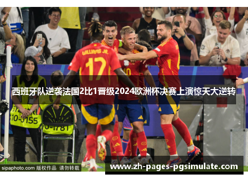 西班牙队逆袭法国2比1晋级2024欧洲杯决赛上演惊天大逆转