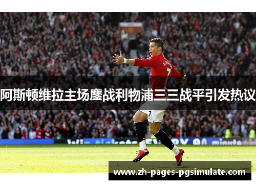 阿斯顿维拉主场鏖战利物浦三三战平引发热议