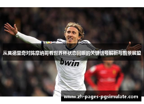 从莫德里奇对阵摩纳哥看世界杯状态回暖的关键信号解析与前景展望