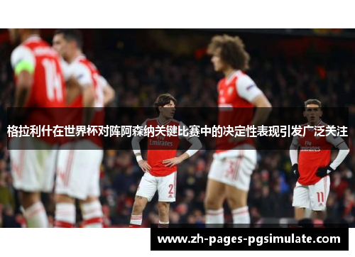 格拉利什在世界杯对阵阿森纳关键比赛中的决定性表现引发广泛关注