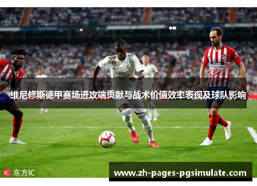 维尼修斯德甲赛场进攻端贡献与战术价值效率表现及球队影响