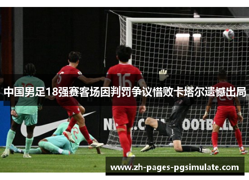 中国男足18强赛客场因判罚争议惜败卡塔尔遗憾出局