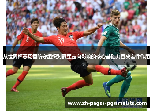 从世界杯赛场看防守组织对冠军走向影响的核心基础力量决定性作用 从世界杯赛场看防守组织对冠军走向影响的核心基础力量决定性作用