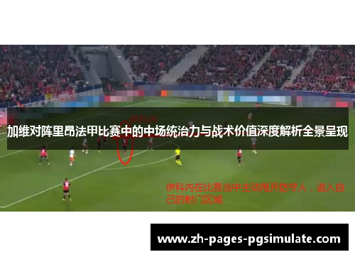 加维对阵里昂法甲比赛中的中场统治力与战术价值深度解析全景呈现