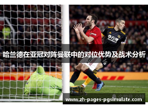 哈兰德在亚冠对阵曼联中的对位优势及战术分析