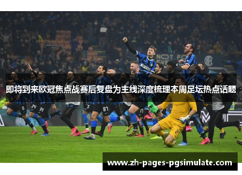 即将到来欧冠焦点战赛后复盘为主线深度梳理本周足坛热点话题