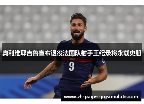 奥利维耶吉鲁宣布退役法国队射手王纪录将永载史册