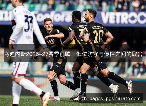 乌迪内斯2026-27赛季前瞻:低位防守与传控之间的取舍